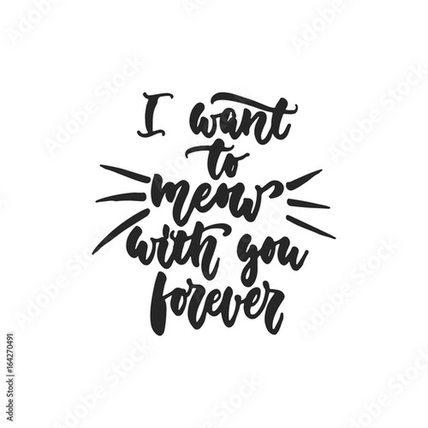 Fototapeta I want to meow with you forever - hand drawn dancing lettering quote isolated on the white background. Fun brush ink inscription for photo overlays, greeting card or t-shirt print, poster design.