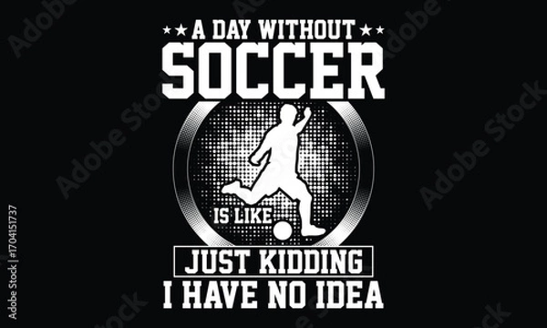 Fototapeta A Day Without Soccer Is Like Just Kidding I Have No Idea - Football sports t shirt Design