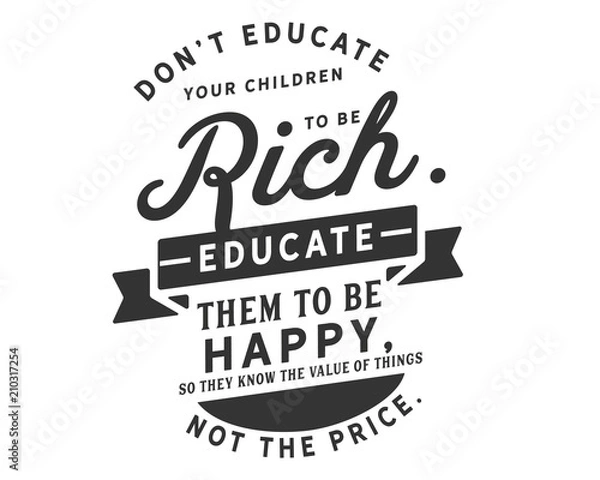 Fototapeta Don’t educate your children to be rich. Educate them to be happy, so they know the value of things, not the price.