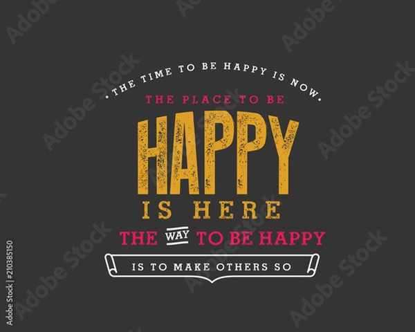 Obraz The time to be happy is now. The place to be happy is here. The way to be happy is to make others so. 