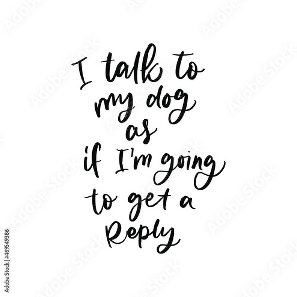 Fototapeta I TALK TO MY DOG AS IF I AM GOING TO GET A REPLY. MOTIVATIONAL HAND LETTERING TEXT PHRASE ABOUT DOGS.