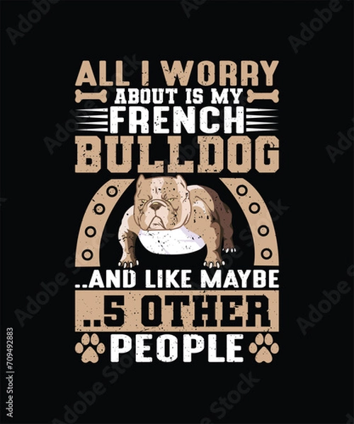 Fototapeta ALL I WORRY ABOUT IS MY FRENCH BULLDOG AND LIKE MAYBE 5 OTHER PEOPLE Pet t shirt design